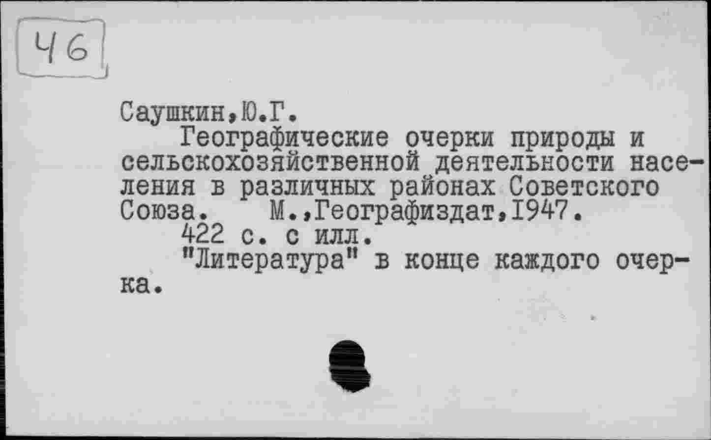 ﻿Саушкин»Ю.Г.
Географические очерки природы и сельскохозяйственной деятельности населения в различных районах Советского Союза. М.,Географиздат,1947.
422 с. с илл.
’’Литература” в конце каждого очерка.